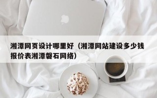青岛湘潭网页设计哪里好（湘潭网站建设多少钱 报价表湘潭磐石网络）
