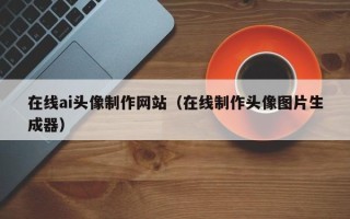 青岛在线ai头像制作网站（在线制作头像图片生成器）