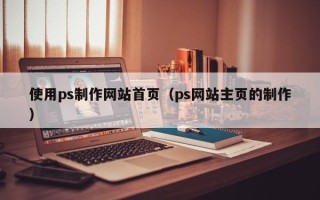 青岛使用ps制作网站首页（ps网站主页的制作）