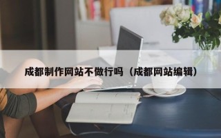 青岛成都制作网站不做行吗（成都网站编辑）