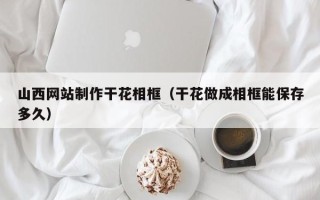 青岛山西网站制作干花相框（干花做成相框能保存多久）